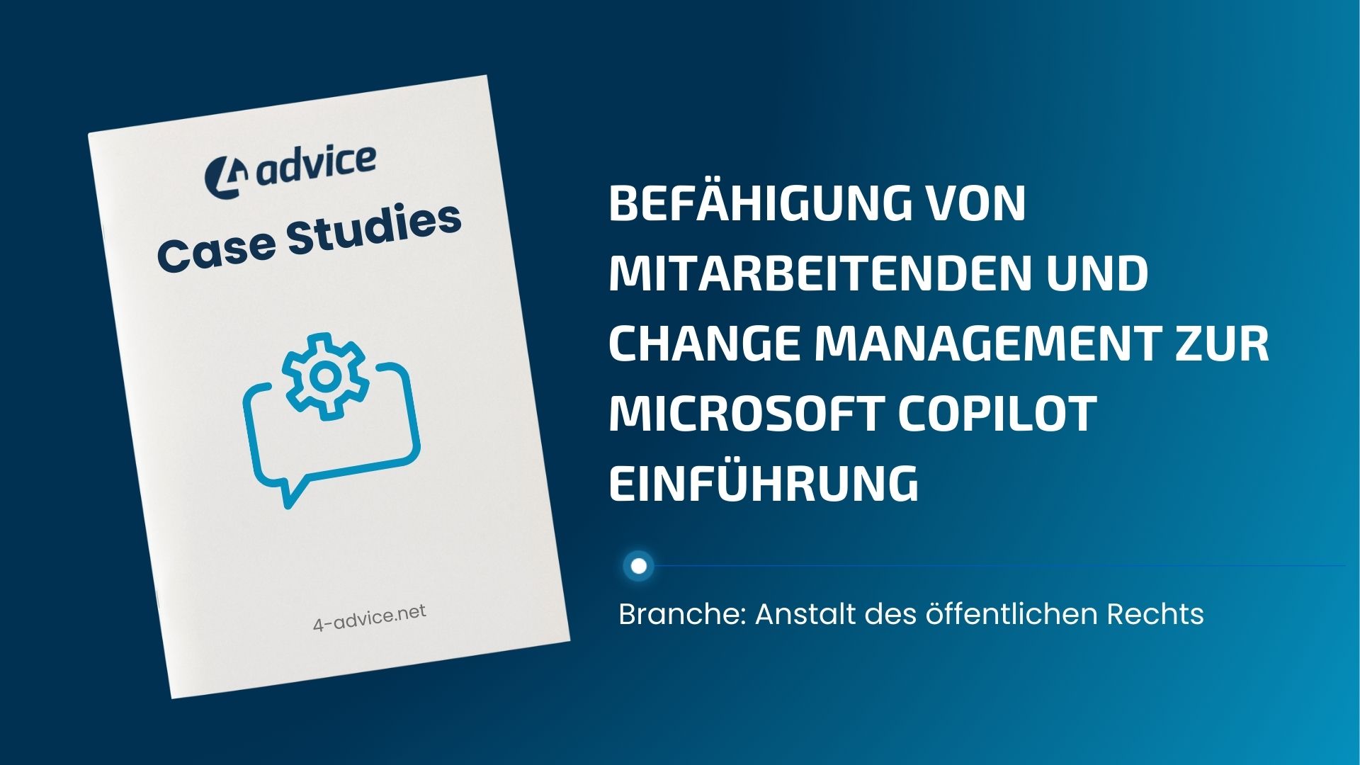 Microsoft Copilot einführen Abbildung einer Case Study von 4-advice zur Microsoft Copilot Einführung: links ein schräg dargestelltes Booklet mit der Aufschrift „Case Studies“ und einem Zahnrad-Icon in einer Sprechblase, rechts der Titel „Befähigung von Mitarbeitenden und Change Management zur Microsoft Copilot Einführung“ auf blauem Hintergrund, darunter die Branchenangabe „Anstalt des öffentlichen Rechts“